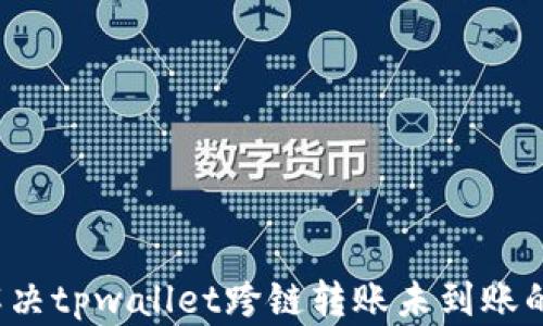
如何解决tpwallet跨链转账未到账的问题？